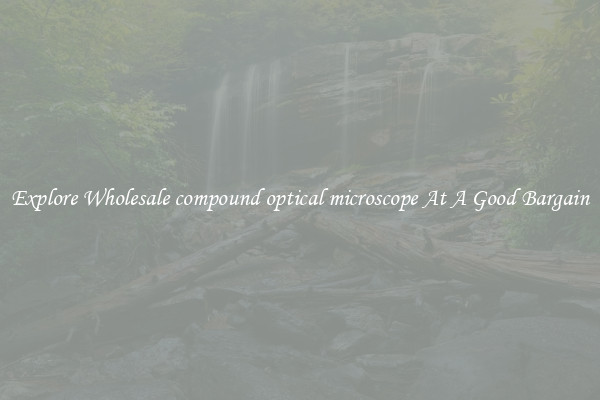 Explore Wholesale compound optical microscope At A Good Bargain