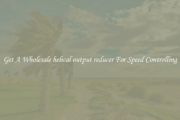 Get A Wholesale helical output reducer For Speed Controlling