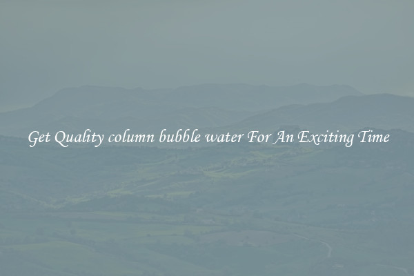 Get Quality column bubble water For An Exciting Time