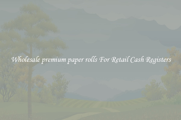 Wholesale premium paper rolls For Retail Cash Registers