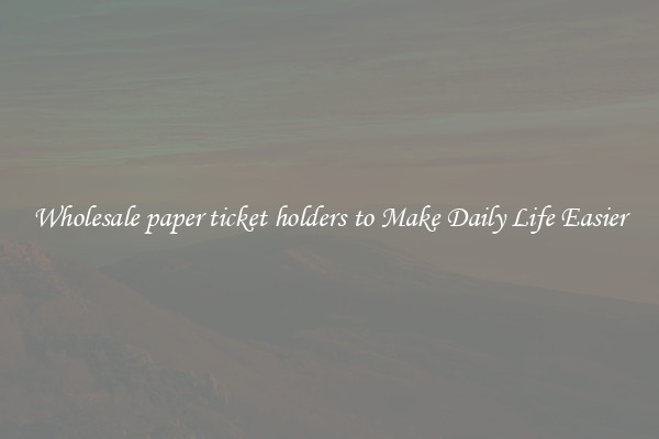 Wholesale paper ticket holders to Make Daily Life Easier