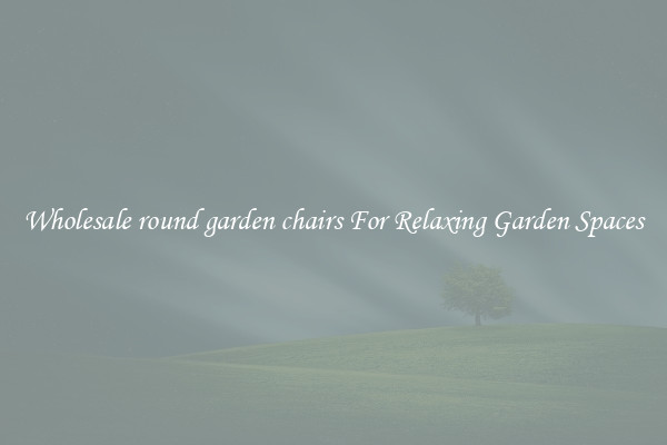 Wholesale round garden chairs For Relaxing Garden Spaces