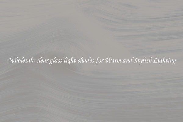 Wholesale clear glass light shades for Warm and Stylish Lighting