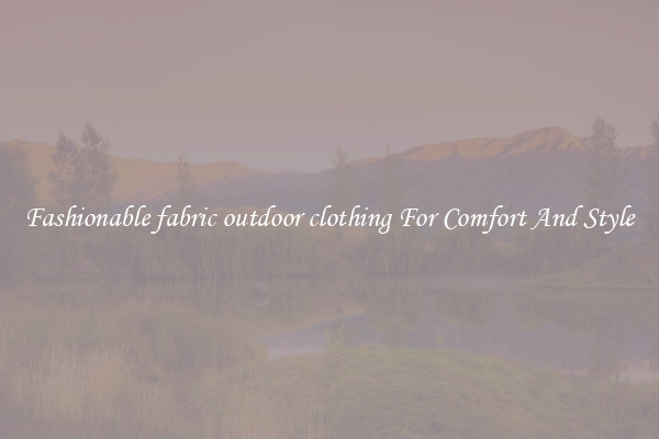 Fashionable fabric outdoor clothing For Comfort And Style