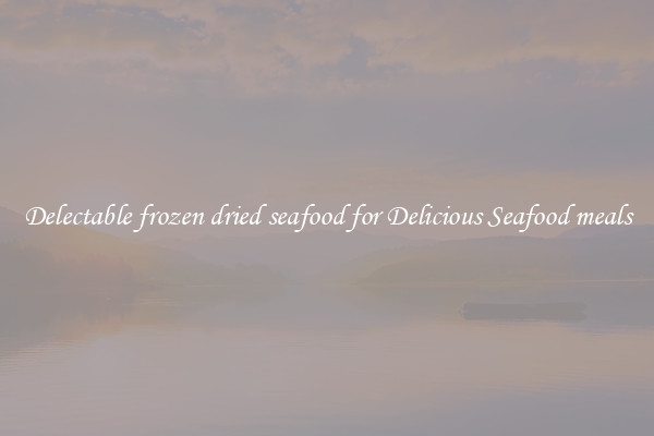 Delectable frozen dried seafood for Delicious Seafood meals