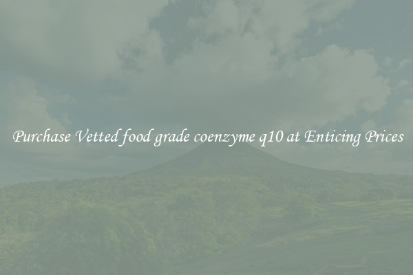 Purchase Vetted food grade coenzyme q10 at Enticing Prices