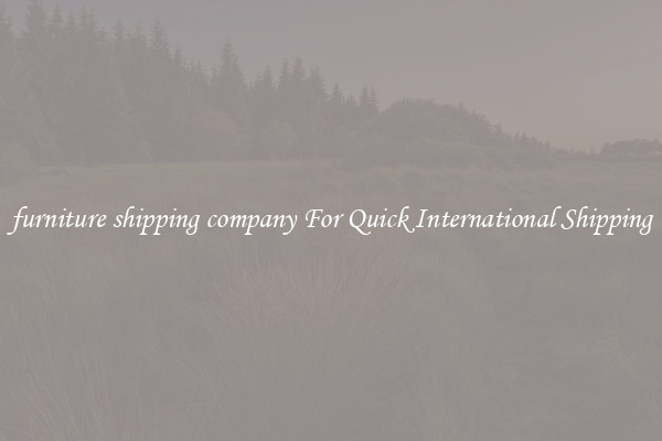 furniture shipping company For Quick International Shipping