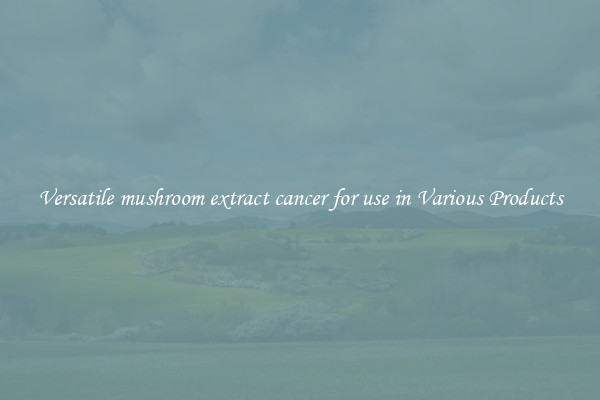 Versatile mushroom extract cancer for use in Various Products