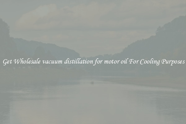 Get Wholesale vacuum distillation for motor oil For Cooling Purposes