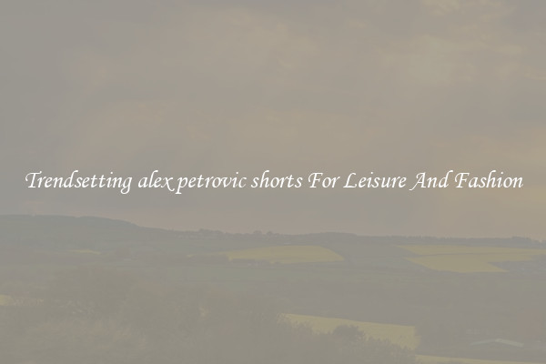 Trendsetting alex petrovic shorts For Leisure And Fashion