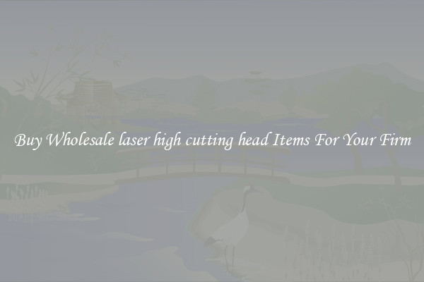 Buy Wholesale laser high cutting head Items For Your Firm