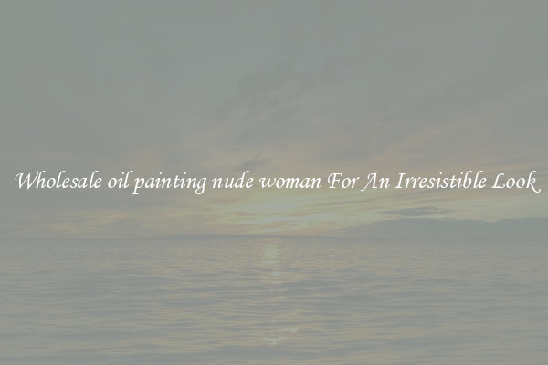 Wholesale oil painting nude woman For An Irresistible Look
