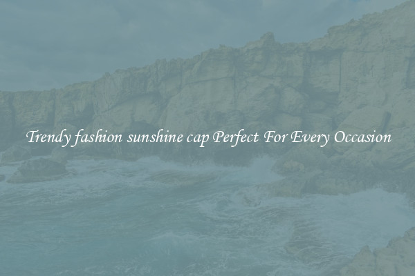 Trendy fashion sunshine cap Perfect For Every Occasion