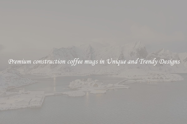Premium construction coffee mugs in Unique and Trendy Designs