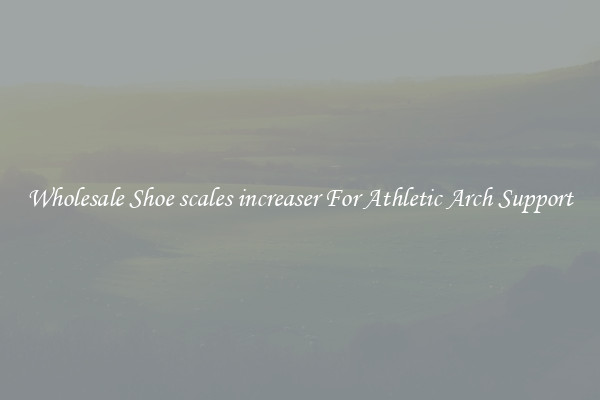 Wholesale Shoe scales increaser For Athletic Arch Support