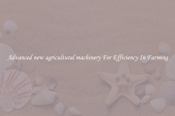 Advanced new agricultural machinery For Efficiency In Farming