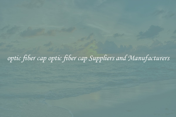 optic fiber cap optic fiber cap Suppliers and Manufacturers