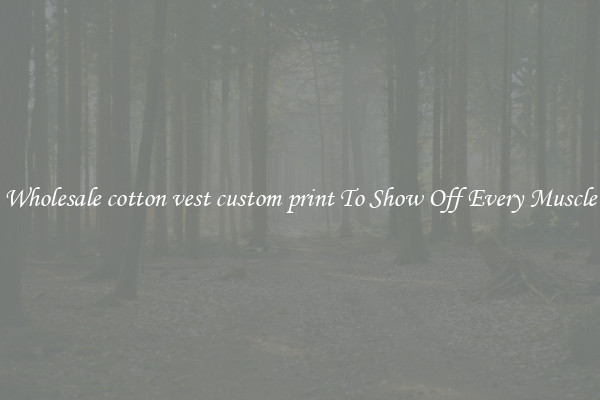 Wholesale cotton vest custom print To Show Off Every Muscle