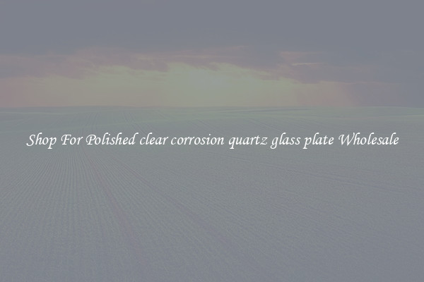 Shop For Polished clear corrosion quartz glass plate Wholesale
