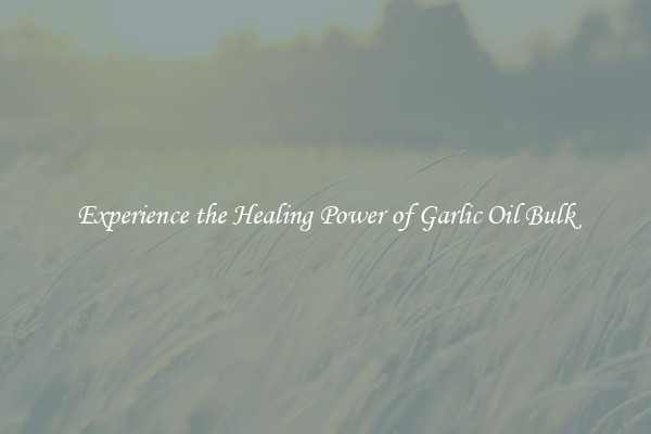 Experience the Healing Power of Garlic Oil Bulk