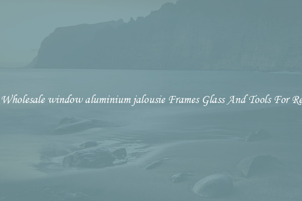 Get Wholesale window aluminium jalousie Frames Glass And Tools For Repair