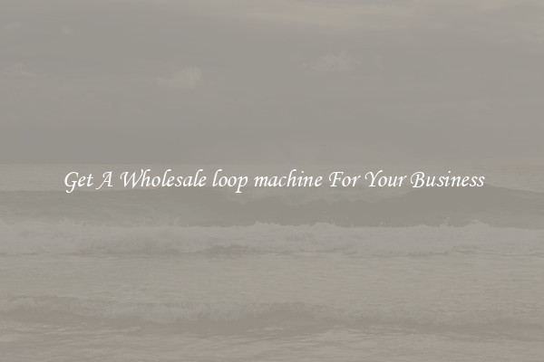 Get A Wholesale loop machine For Your Business