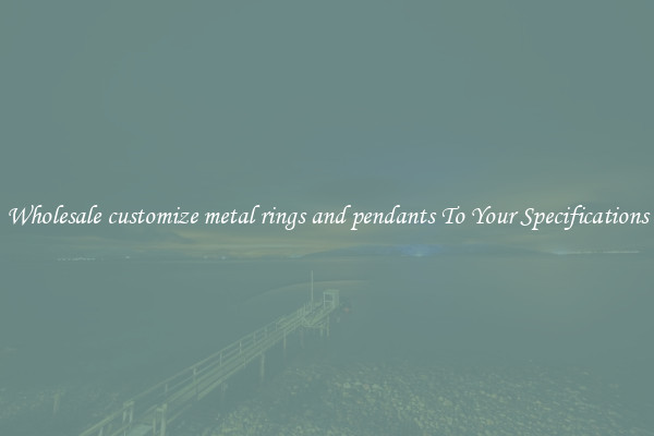 Wholesale customize metal rings and pendants To Your Specifications