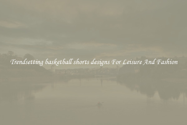 Trendsetting basketball shorts designs For Leisure And Fashion