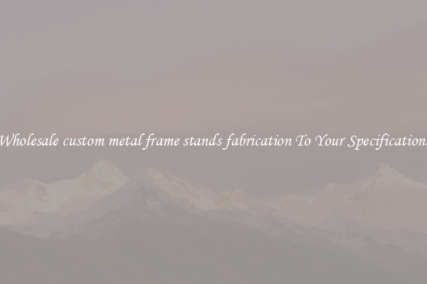 Wholesale custom metal frame stands fabrication To Your Specifications