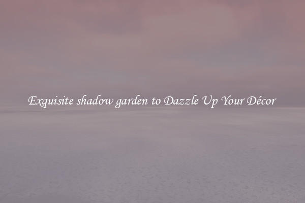 Exquisite shadow garden to Dazzle Up Your Décor 