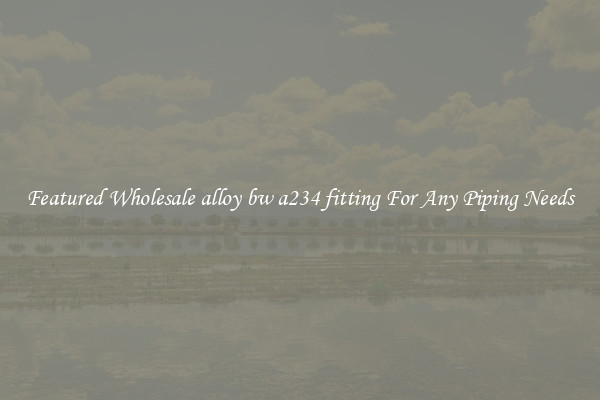 Featured Wholesale alloy bw a234 fitting For Any Piping Needs