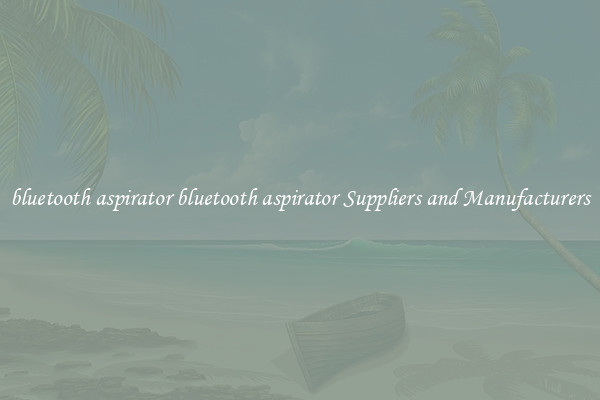 bluetooth aspirator bluetooth aspirator Suppliers and Manufacturers