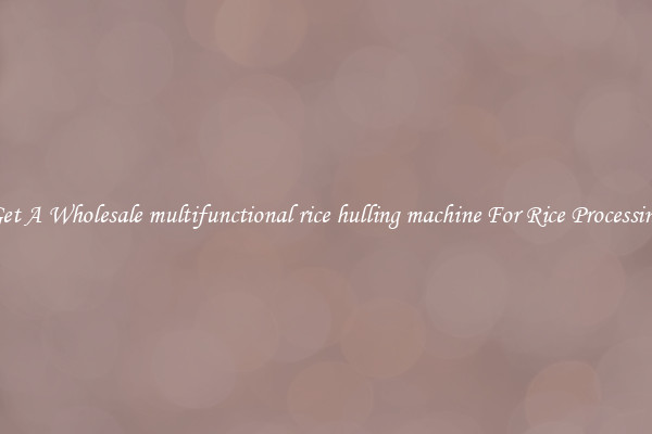 Get A Wholesale multifunctional rice hulling machine For Rice Processing
