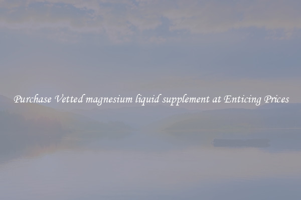 Purchase Vetted magnesium liquid supplement at Enticing Prices