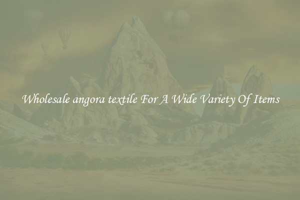 Wholesale angora textile For A Wide Variety Of Items